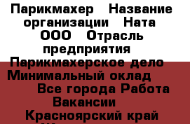 Парикмахер › Название организации ­ Ната, ООО › Отрасль предприятия ­ Парикмахерское дело › Минимальный оклад ­ 35 000 - Все города Работа » Вакансии   . Красноярский край,Железногорск г.